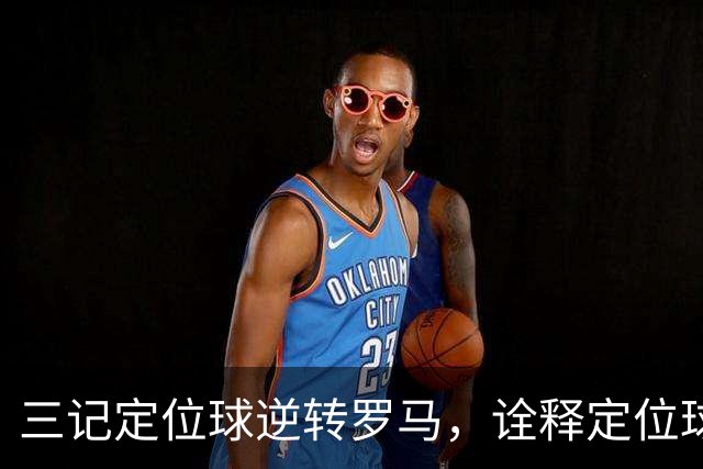三记定位球逆转罗马，诠释定位球在现代足球的战略价值