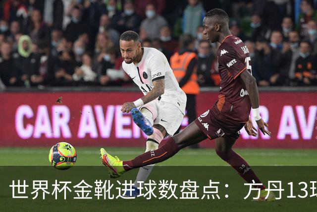世界杯金靴进球数盘点：方丹13球、大罗8球，为什么有人5球就能拿？