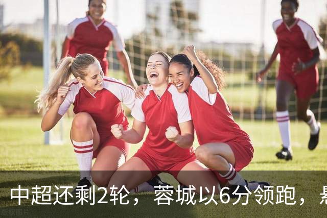 中超还剩2轮，蓉城以6分领跑，悬念不大了，冠军及降级队大概如下