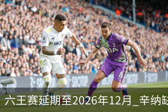 六王赛延期至2026年12月 辛纳缺席德约阿卡在列