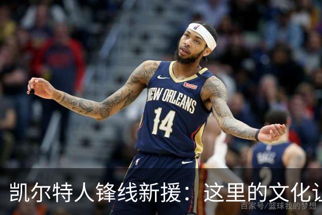 凯尔特人锋线新援：这里的文化让我耳目一新，我已经完全融入其中