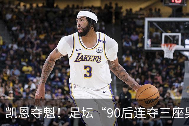 凯恩夺魁！足坛“90后"连夺三座男子金球，00后仍无缘首座