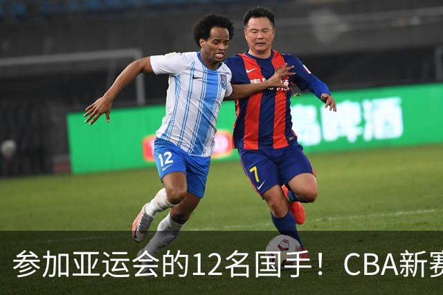 参加亚运会的12名国手！CBA新赛季表现一览，只有三人合格