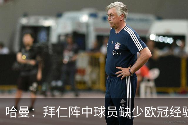 哈曼：拜仁阵中球员缺少欧冠经验 现在不会再有人喊换掉诺伊尔了