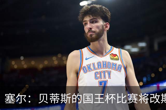 塞尔：贝蒂斯的国王杯比赛将改期至国际比赛日，阵中国脚将缺阵