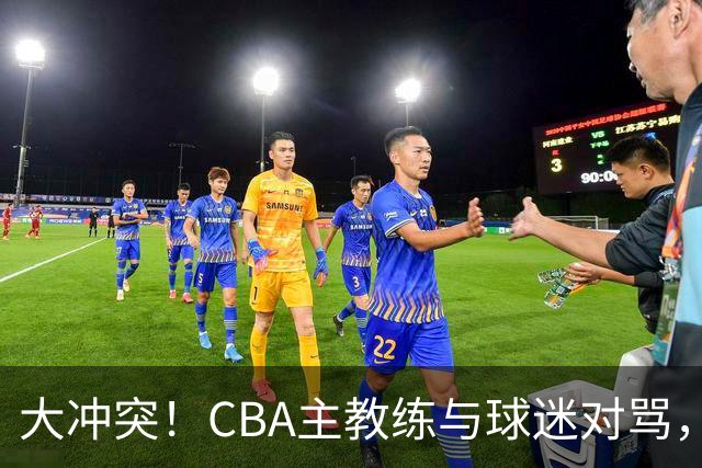 大冲突！CBA主教练与球迷对骂，场面十分尴尬