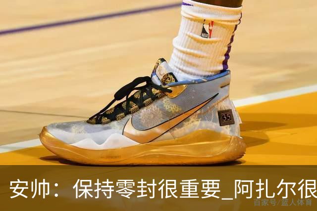 安帅：保持零封很重要 阿扎尔很快就将获得机会