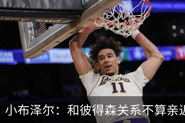 小布泽尔：和彼得森关系不算亲近，对阵爵士会全力争胜