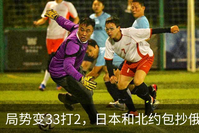 局势变33打2，日本和北约包抄俄罗斯，中方登上俄岛，突围打响？