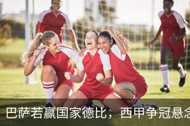 巴萨若赢国家德比，西甲争冠悬念还剩多少？