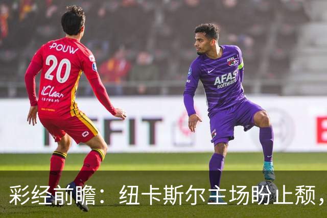 彩经前瞻：纽卡斯尔主场盼止颓，维拉欧冠强势归来首推平局