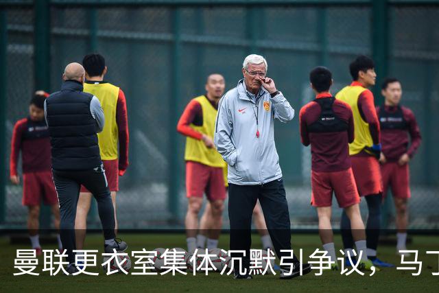 曼联更衣室集体沉默引争议，马丁内斯风波余波未平