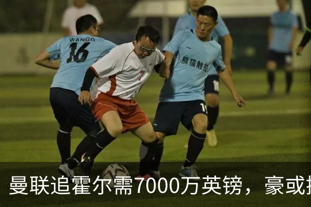 曼联追霍尔需7000万英镑，豪或携团队加盟