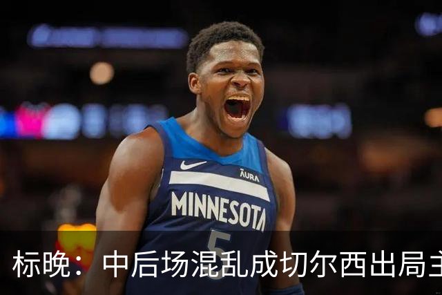 标晚：中后场混乱成切尔西出局主因 战曼联阿隆索急需止颓