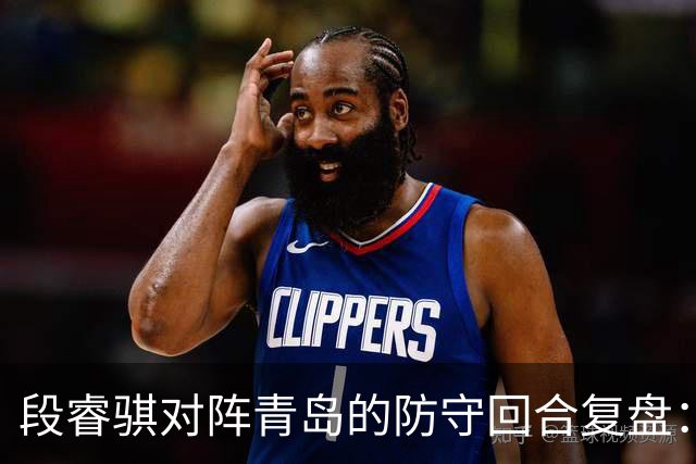 段睿骐对阵青岛的防守回合复盘：防守建功助队取胜