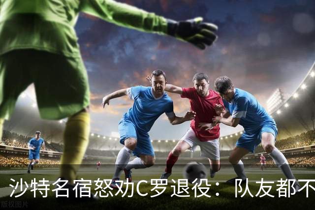 沙特名宿怒劝C罗退役：队友都不好意思传球了，还赖着不走
