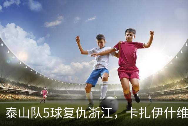 泰山队5球复仇浙江，卡扎伊什维利双响，克雷桑踢丢勺子点球