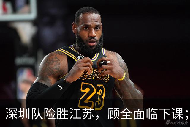 深圳队险胜江苏，顾全面临下课；广东队可能遭遇三连败