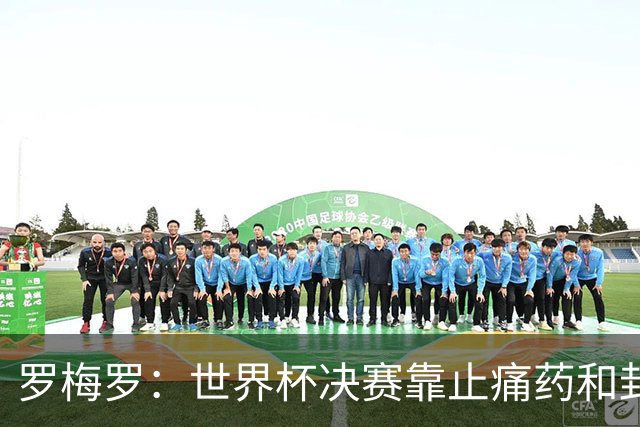 罗梅罗：世界杯决赛靠止痛药和封闭硬撑；西班牙夺冠实至名归