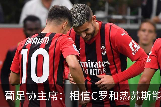 葡足协主席：相信C罗和热苏斯能解决分歧，继续与我们并肩作战