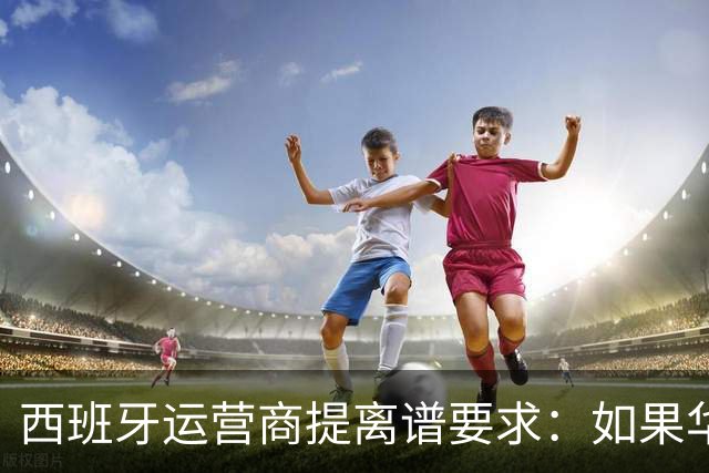 西班牙运营商提离谱要求：如果华为被禁用，华为要补偿