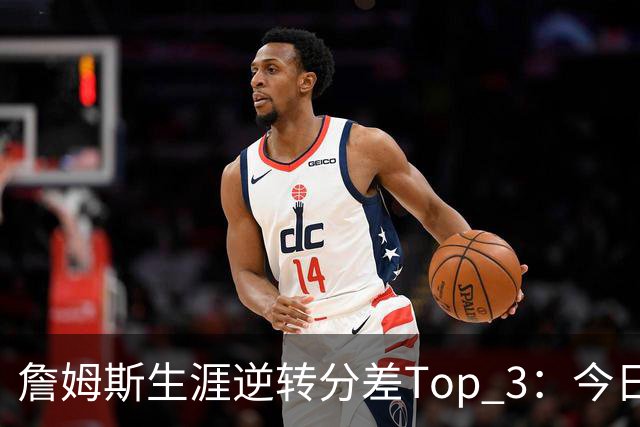 詹姆斯生涯逆转分差Top 3：今日29分第一 13年、23年27分大逆转