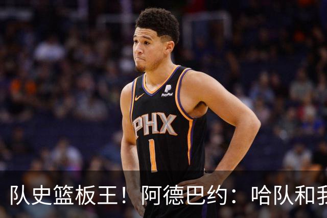 队史篮板王！阿德巴约：哈队和我亦师亦友 他总会陪我排忧解难