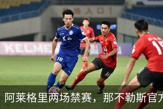 阿莱格里两场禁赛，那不勒斯官方上诉：要讨个说法