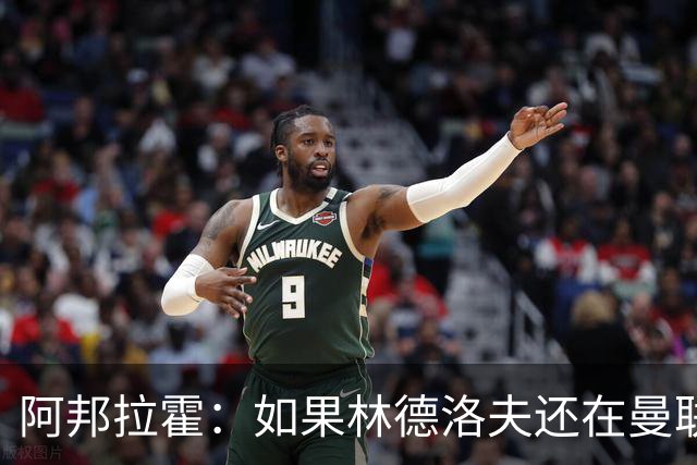 阿邦拉霍：如果林德洛夫还在曼联，他现在就是曼联最好的后卫