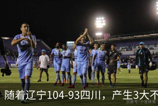 随着辽宁104-93四川，产生3大不可思议2个不争事实，诞生全场MVP
