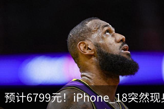 预计6799元！iPhone 18突然现身，外观变化很大