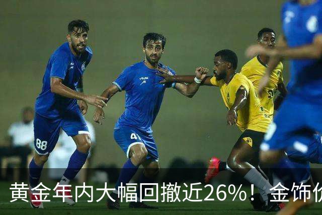黄金年内大幅回撤近26%！金饰价每克便宜超450元