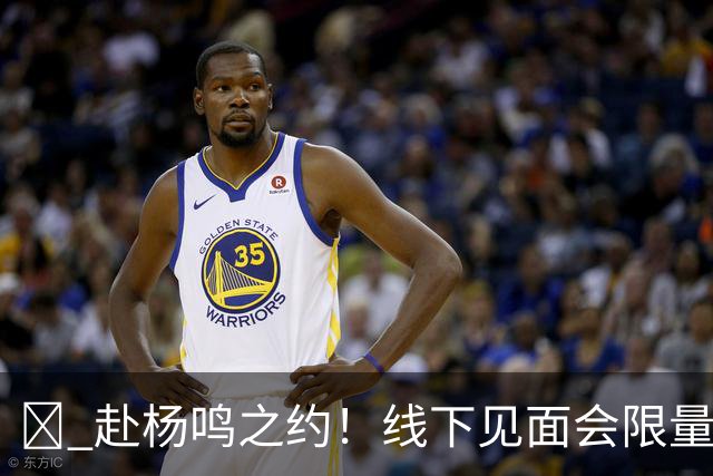 🏀 赴杨鸣之约！线下见面会限量开启！
