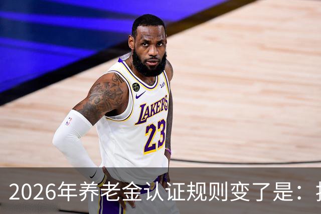 2026年养老金认证规则变了是：按天算，不按年算。