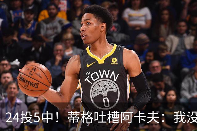 24投5中！蒂格吐槽阿卡夫：我没见过这么头铁的新秀