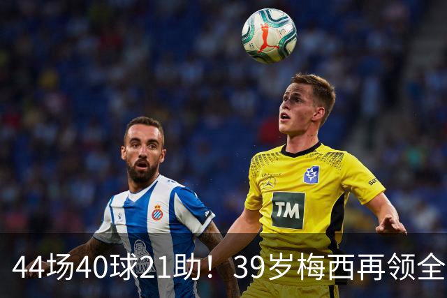 44场40球21助！39岁梅西再领全场最佳，2026年他在逆生长