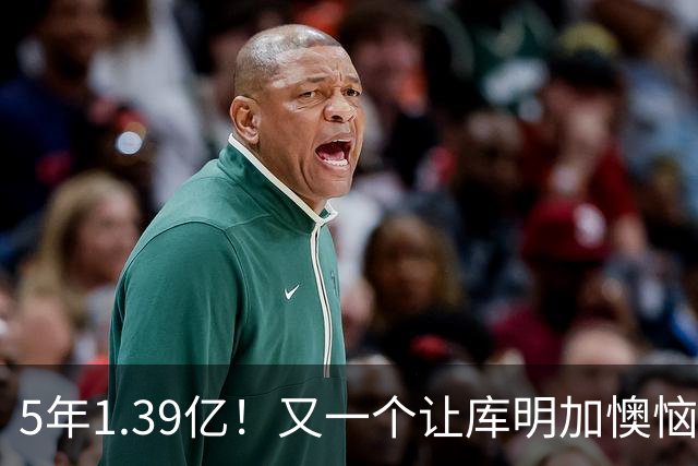5年1.39亿！又一个让库明加懊恼的合同诞生了
