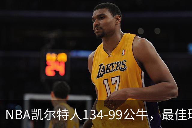 NBA凯尔特人134-99公牛，最佳球员不是乔治塔图姆，鸭王打疯了